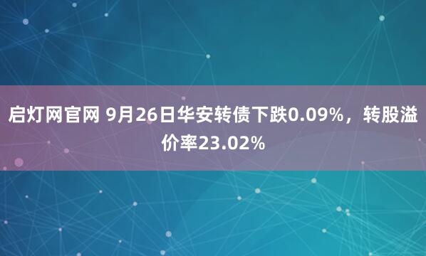 启灯网官网 9月26日华安转债下跌0.09%，转股溢价率23.02%