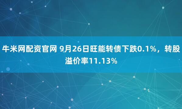 牛米网配资官网 9月26日旺能转债下跌0.1%，转股溢价率11.13%
