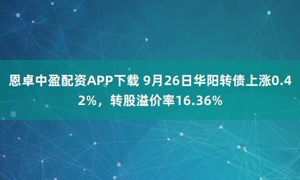 恩卓中盈配资APP下载 9月26日华阳转债上涨0.42%，转股溢价率16.36%