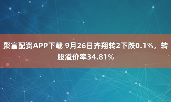聚富配资APP下载 9月26日齐翔转2下跌0.1%，转股溢价率34.81%