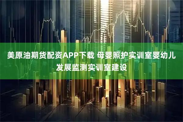 美原油期货配资APP下载 母婴照护实训室婴幼儿发展监测实训室建设