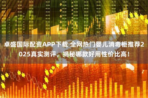 卓盛国际配资APP下载 全网热门婴儿消毒柜推荐2025真实测评，揭秘哪款好用性价比高！