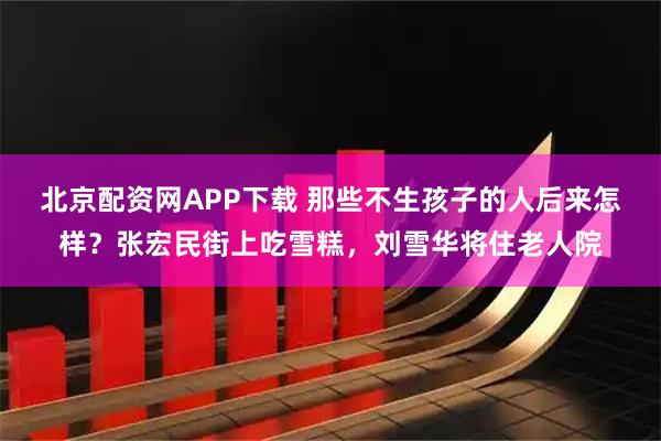 北京配资网APP下载 那些不生孩子的人后来怎样？张宏民街上吃雪糕，刘雪华将住老人院