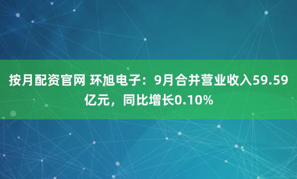 按月配资官网 环旭电子：9月合并营业收入59.59亿元，同比增长0.10%