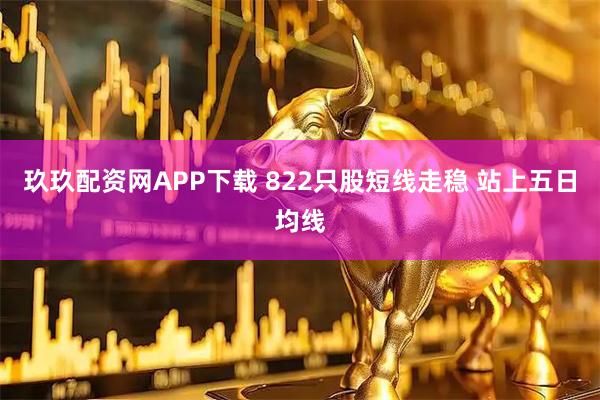 玖玖配资网APP下载 822只股短线走稳 站上五日均线