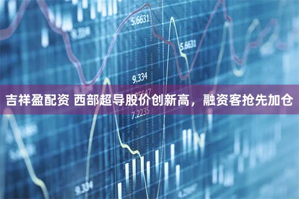 吉祥盈配资 西部超导股价创新高，融资客抢先加仓
