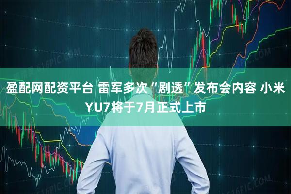 盈配网配资平台 雷军多次“剧透”发布会内容 小米YU7将于7月正式上市