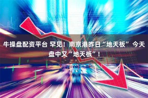 牛操盘配资平台 罕见！南京港昨日“地天板” 今天盘中又“地天板”！