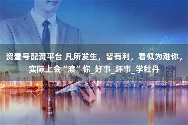 资壹号配资平台 凡所发生，皆有利，看似为难你，实际上会“渡”你_好事_坏事_学牡丹