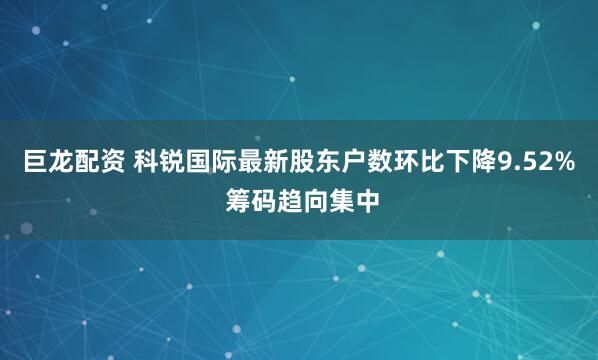 巨龙配资 科锐国际最新股东户数环比下降9.52% 筹码趋向集中