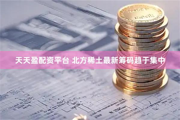 天天盈配资平台 北方稀土最新筹码趋于集中