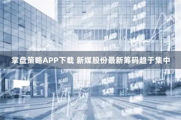 掌盘策略APP下载 新媒股份最新筹码趋于集中