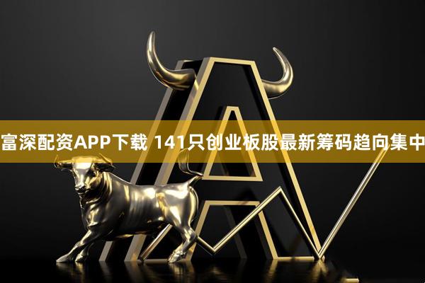 富深配资APP下载 141只创业板股最新筹码趋向集中