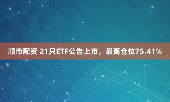 顺市配资 21只ETF公告上市，最高仓位75.41%
