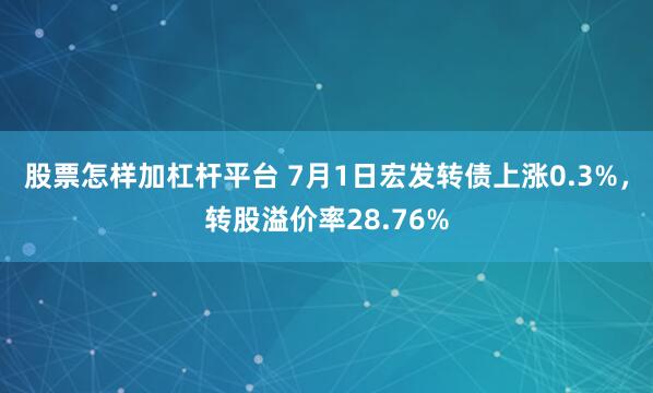股票怎样加杠杆平台 7月1日宏发转债上涨0.3%，转股溢价率28.76%