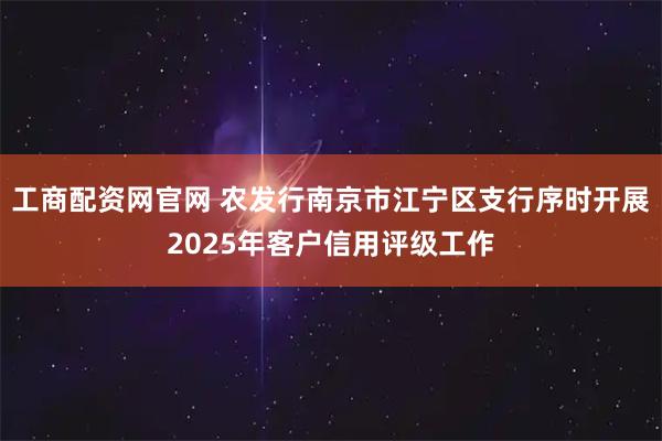 工商配资网官网 农发行南京市江宁区支行序时开展2025年客户信用评级工作