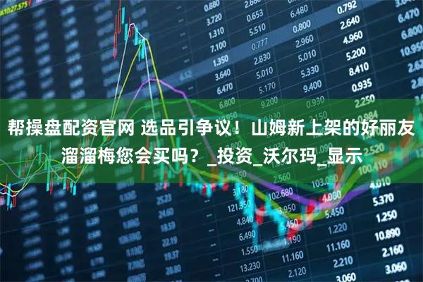 帮操盘配资官网 选品引争议！山姆新上架的好丽友溜溜梅您会买吗？_投资_沃尔玛_显示