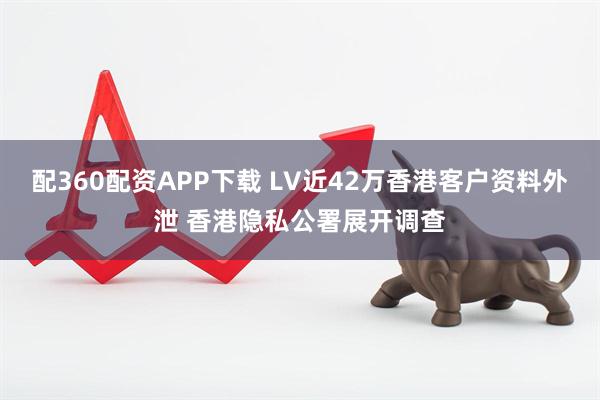配360配资APP下载 LV近42万香港客户资料外泄 香港隐私公署展开调查
