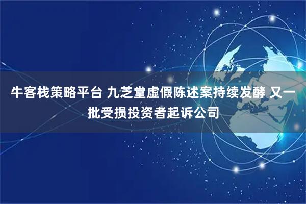 牛客栈策略平台 九芝堂虚假陈述案持续发酵 又一批受损投资者起诉公司