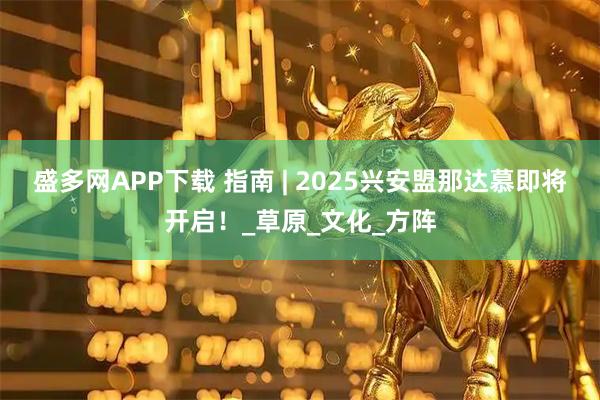 盛多网APP下载 指南 | 2025兴安盟那达慕即将开启！_草原_文化_方阵