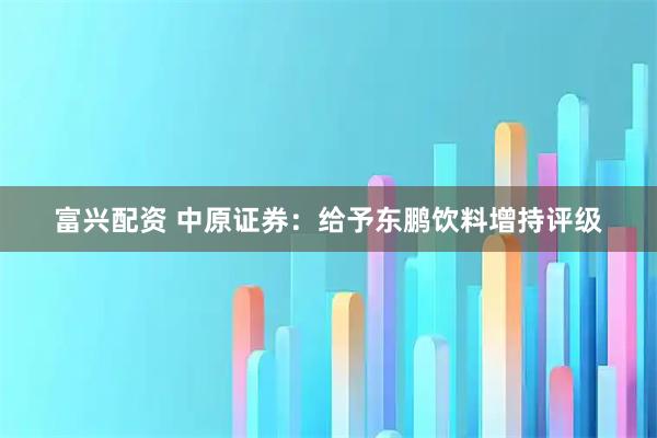 富兴配资 中原证券：给予东鹏饮料增持评级
