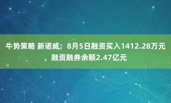 牛势策略 新诺威：8月5日融资买入1412.28万元，融资融券余额2.47亿元