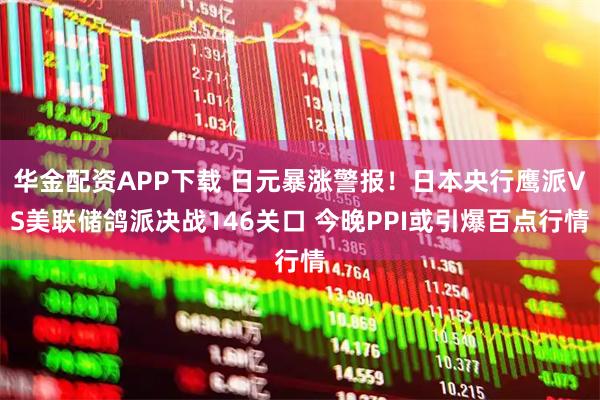 华金配资APP下载 日元暴涨警报！日本央行鹰派VS美联储鸽派决战146关口 今晚PPI或引爆百点行情