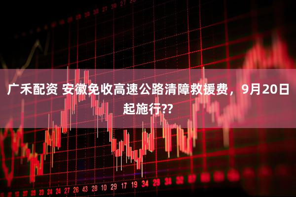 广禾配资 安徽免收高速公路清障救援费，9月20日起施行??