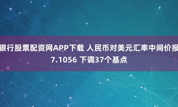 银行股票配资网APP下载 人民币对美元汇率中间价报7.1056 下调37个基点
