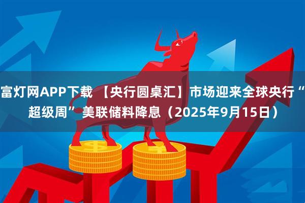富灯网APP下载 【央行圆桌汇】市场迎来全球央行“超级周” 美联储料降息（2025年9月15日）