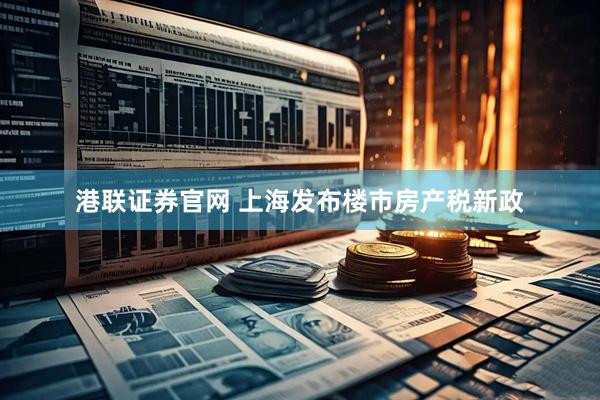 港联证券官网 上海发布楼市房产税新政
