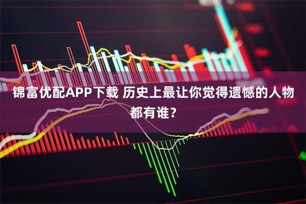 锦富优配APP下载 历史上最让你觉得遗憾的人物都有谁？