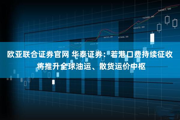 欧亚联合证券官网 华泰证券：若港口费持续征收 将推升全球油运、散货运价中枢