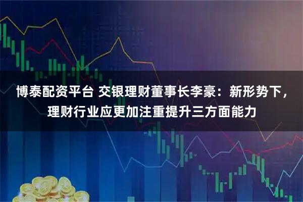 博泰配资平台 交银理财董事长李豪：新形势下，理财行业应更加注重提升三方面能力