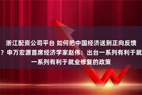 浙江配资公司平台 如何把中国经济送到正向反馈的循环通道中？申万宏源首席经济学家赵伟：出台一系列有利于就业修复的政策