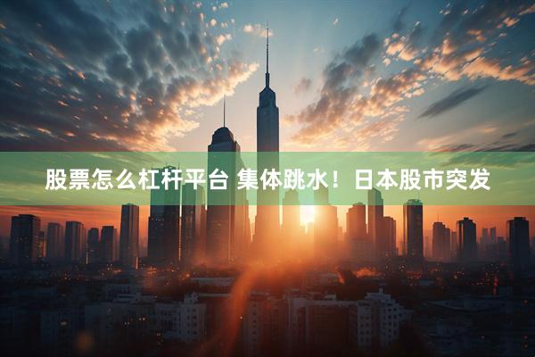 股票怎么杠杆平台 集体跳水！日本股市突发