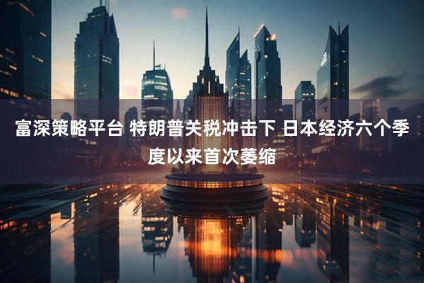 富深策略平台 特朗普关税冲击下 日本经济六个季度以来首次萎缩