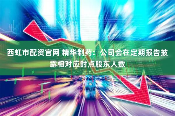 西虹市配资官网 精华制药：公司会在定期报告披露相对应时点股东人数