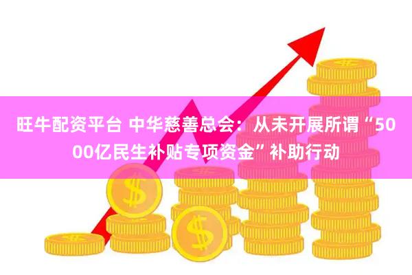 旺牛配资平台 中华慈善总会：从未开展所谓“5000亿民生补贴专项资金”补助行动