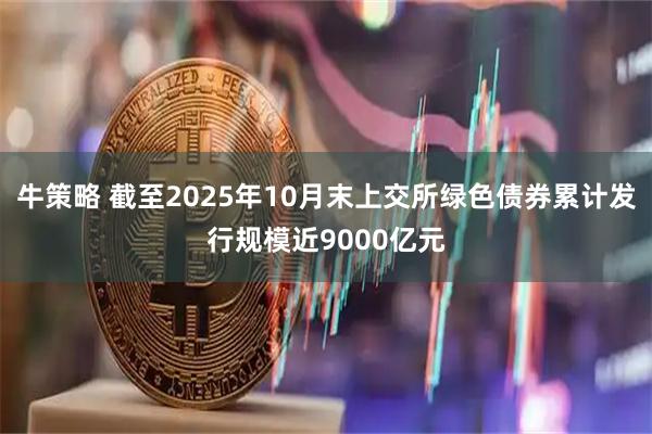 牛策略 截至2025年10月末上交所绿色债券累计发行规模近9000亿元