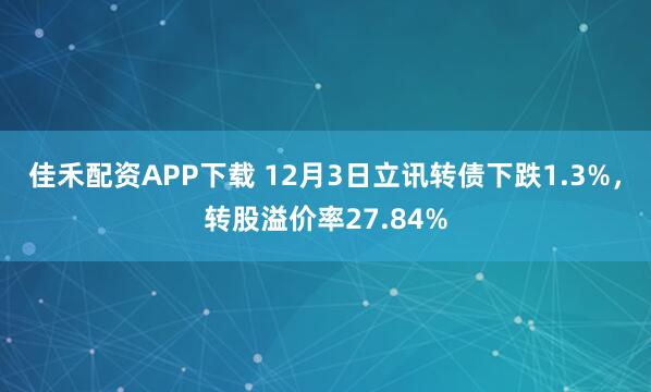 佳禾配资APP下载 12月3日立讯转债下跌1.3%，转股溢价率27.84%