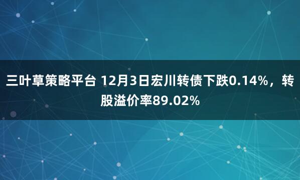 三叶草策略平台 12月3日宏川转债下跌0.14%，转股溢价率89.02%