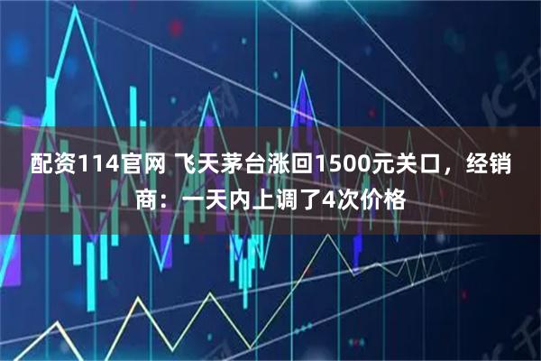 配资114官网 飞天茅台涨回1500元关口，经销商：一天内上调了4次价格