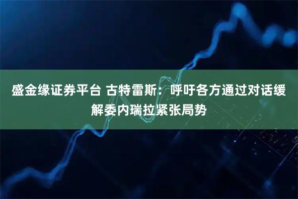 盛金缘证券平台 古特雷斯：呼吁各方通过对话缓解委内瑞拉紧张局势