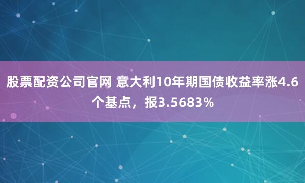 股票配资公司官网 意大利10年期国债收益率涨4.6个基点，报3.5683%