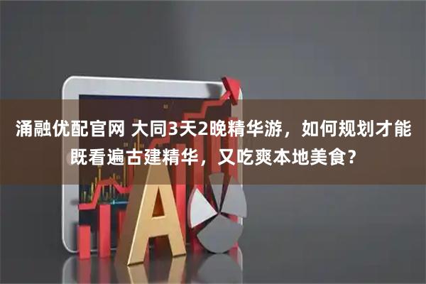 涌融优配官网 大同3天2晚精华游，如何规划才能既看遍古建精华，又吃爽本地美食？