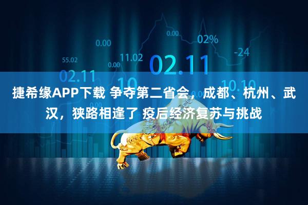 捷希缘APP下载 争夺第二省会，成都、杭州、武汉，狭路相逢了 疫后经济复苏与挑战