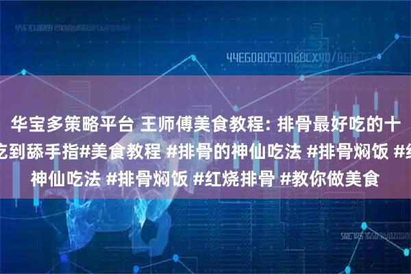 华宝多策略平台 王师傅美食教程: 排骨最好吃的十种神仙做法，简直好吃到舔手指#美食教程 #排骨的神仙吃法 #排骨焖饭 #红烧排骨 #教你做美食