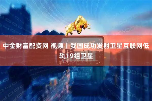中金财富配资网 视频丨我国成功发射卫星互联网低轨19组卫星