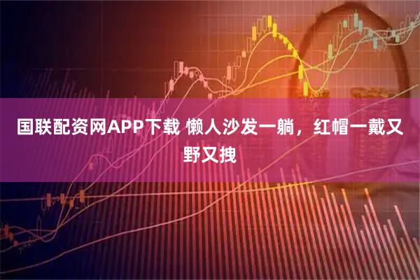 国联配资网APP下载 懒人沙发一躺，红帽一戴又野又拽
